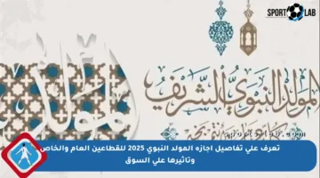 تعرف على تفاصيل إجازة المولد النبوي 2025 للقطاعين العام والخاص وتأثيرها على السوق